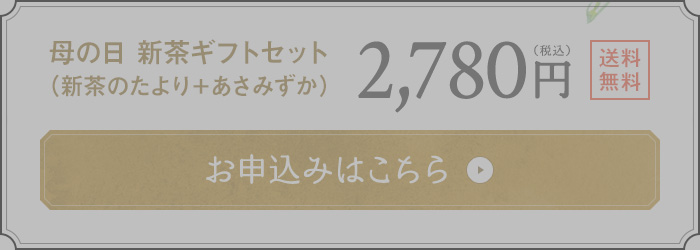 母の日 新茶ギフトセット(新茶のたより＋あさみずか) 2,780円(税込) 送料無料 お申込みはこちら