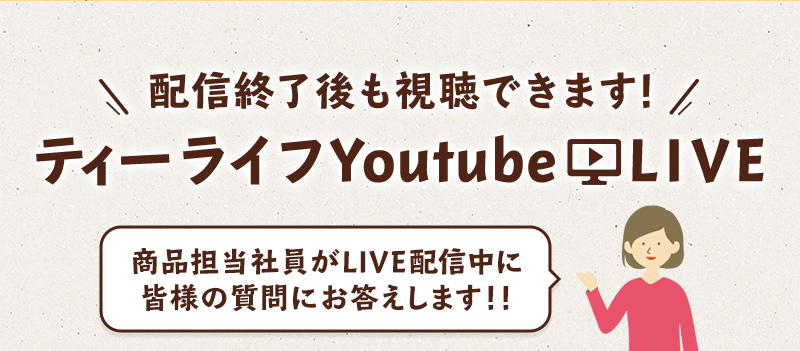 配信終了後も視聴できます！　ティーライフYoutube LIVE　商品担当社員がLIVE配信中に皆様の質問にお答えします！！