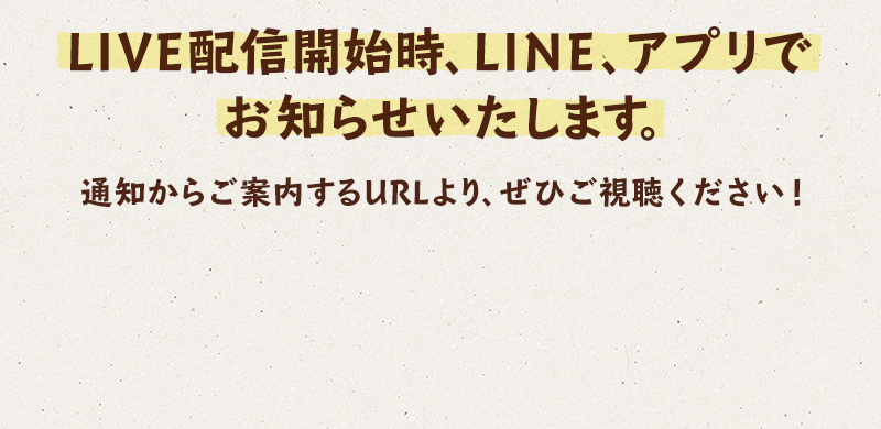 LIVE配信開始時、mLINE、アプリでお知らせいたします。通知からご案内するURLより、ぜひご視聴ください！