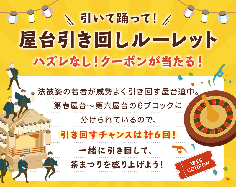 引いて踊って！屋台引き回しルーレット　法被姿の若者が威勢よく引き回す屋台道中。第壱屋台～第六屋台の6ブロックに分けられているので、引き回すチャンスは計6回！　一緒に引き回して、茶まつりを盛り上げよう！