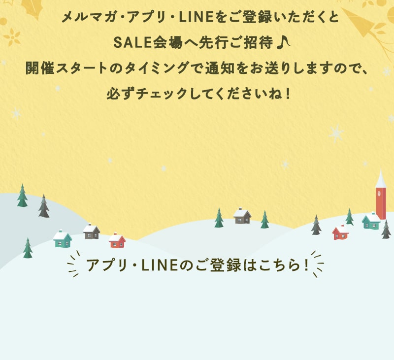 メルマガ・アプリ・LINEをご登録いただくとSALE会場へ先行ご招待　開催スタートのタイミングで通知をお送りしますので、必ずチェックしてくださいね！