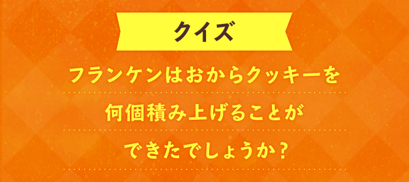 クイズ　フランケンはおからクッキーを軟骨見上げることができたでしょうか？