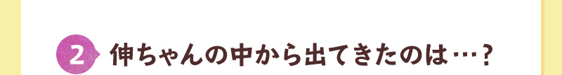 伸ちゃんの中から出てきたのは…？