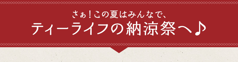 さぁ！この夏はみんなで、ティーライフの納涼祭へ♪