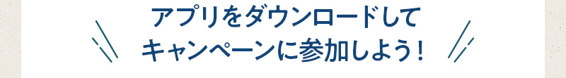 アプリをダウンロードしてキャンペーンに参加しよう！