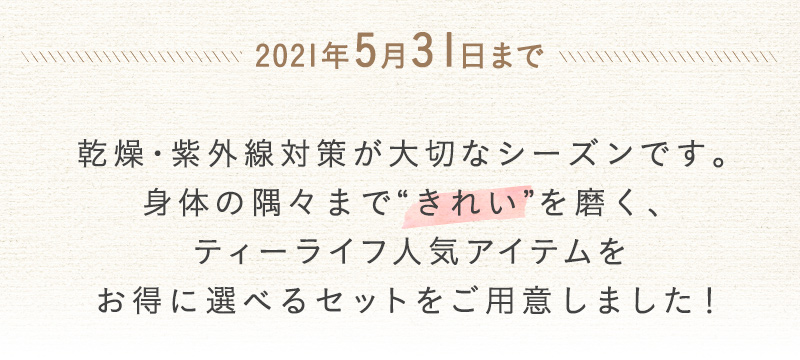 乾燥・紫外線対策が大切なシーズンです。身体の隅々まできれいを磨く、ティーライフ人気アイテムをお得に選べるセットをご用意しました！