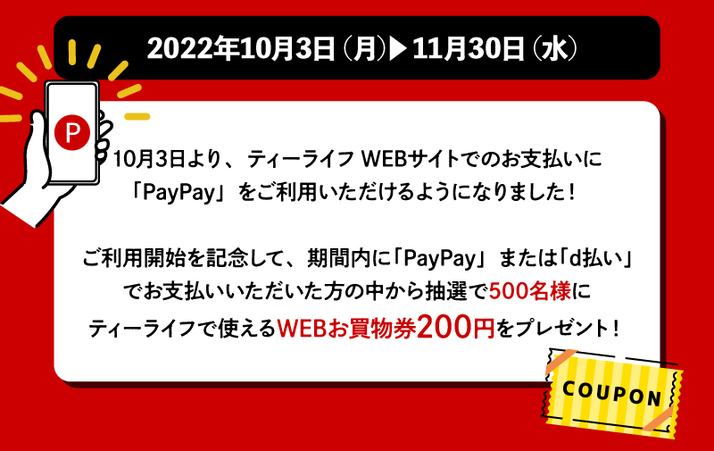 期間内に「PayPay」または「d払い」でお支払いいただいた方の中から抽選で500名様にティーライフで使えるWEBお買物券200円をプレゼント!