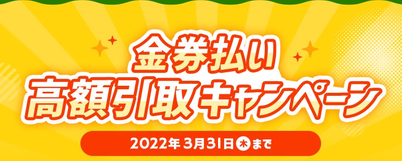 金券払い高額取引キャンペーン 2022年3月31日木曜日まで