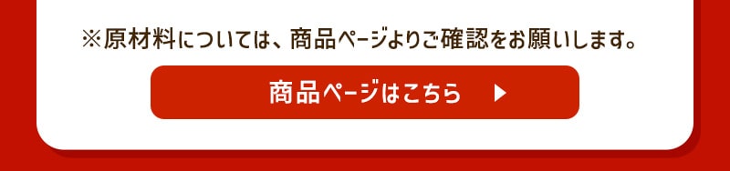 ※原材料については、商品ページよりご確認をお願いします。 商品ページはこちら