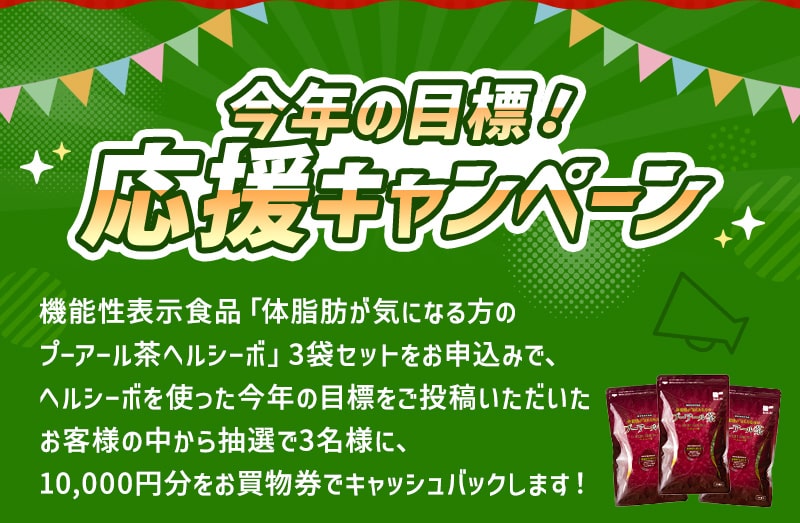 今年の目標！応援キャンペーン 機能性表示食品「体脂肪が気になる方のプーアール茶ヘルシーボ」3袋セットをお申込みで、ヘルシーボを使った今年の目標をご投稿いただいたお客様の中から抽選で3名様に、10,000円分をお買物券でキャッシュバックします！