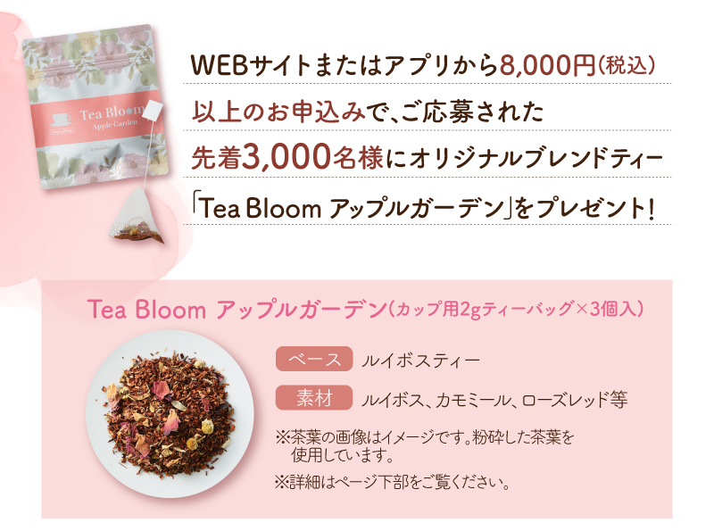 WEBサイトまたはアプリから8,000円(税込)以上のお申込みで、ご応募された先着3,000名様にオリジナルブレンドティー「Tea Bloom アップルガーデン」をプレゼント!