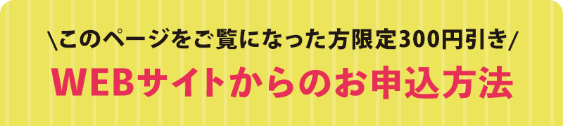 このページをご覧になった方限定300円引き　WEBサイトからのお申込方法