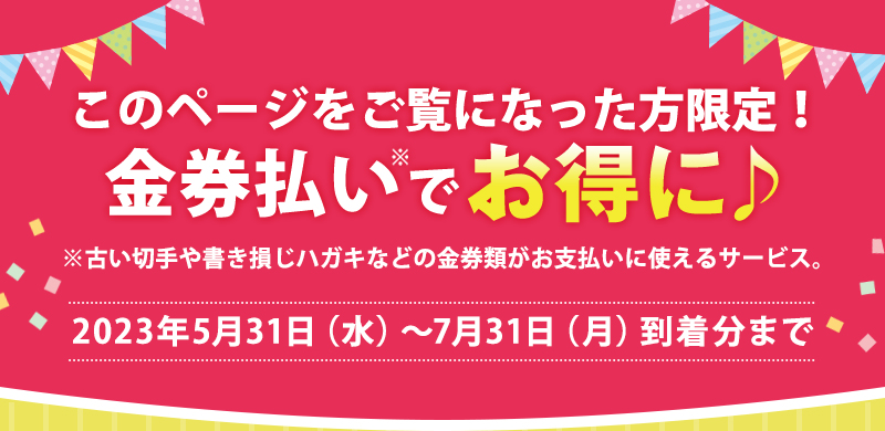 このページをご覧になった方限定！金券払いでお得に♪2023年5月31日(水)～7月31日(月)到着分まで