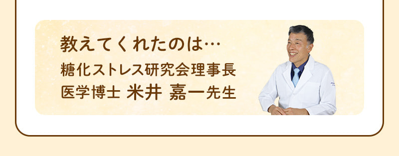 教えてくれたのは… 糖化ストレス研究会理事長 医学博士 米井 嘉一先生