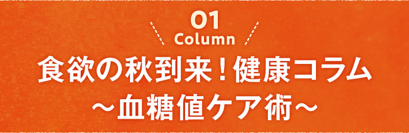 01 column 食欲の秋到来！健康コラム～血糖値ケア術～