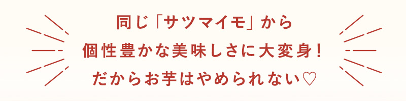 同じ「サツマイモ」から個性豊かな美味しさに大変身！だからお芋はやめられない♡