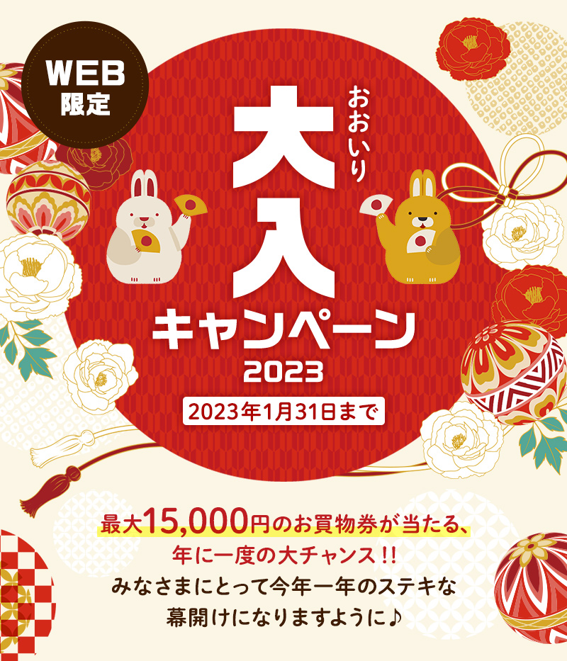 WEB限定 大入（おおいり）キャンペーン2023 2023年1月31日まで 最大15,000円のお買物券が当たる、年に一度の大チャンス！！みなさまにとって今年一年のステキな幕開けになりますように♪