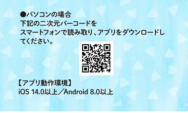パソコンの場合：二次元バーコードをスマートフォンで読み取り、アプリのダウンロードをお願いいたします。