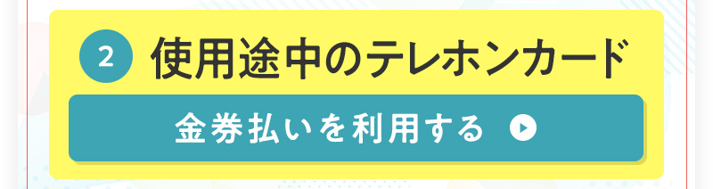 ②使用途中のテレホンカード　金券払いを利用する