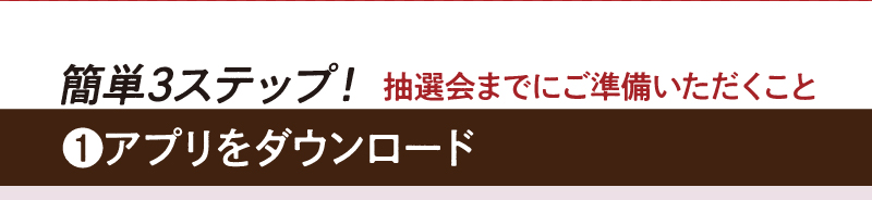 抽選会までにご準備いただくこと　1.アプリをダウンロード