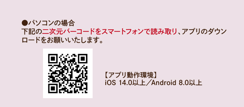 ●パソコンの場合：二次元バーコードをスマートフォンで読み取り、アプリのダウンロードをお願いいたします。