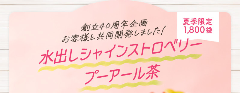 創立40周年企画お客様と共同開発しました！ 水出しシャインストロベリープーアール茶 夏季限定1,800袋