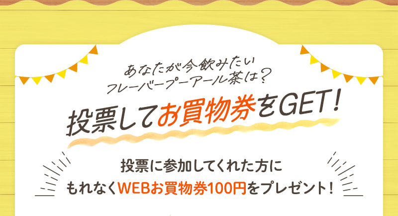 WEB限定 あなたが今飲みたいフレーバープーアール茶は？ 投票してお買物券をGET！