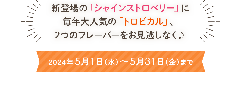 新登場の「シャインストロベリー」に毎年大人気の「トロピカル」、2つのフレーバーをお見逃しなく♪ 2024年5月1日（水）～5月31日（金）まで