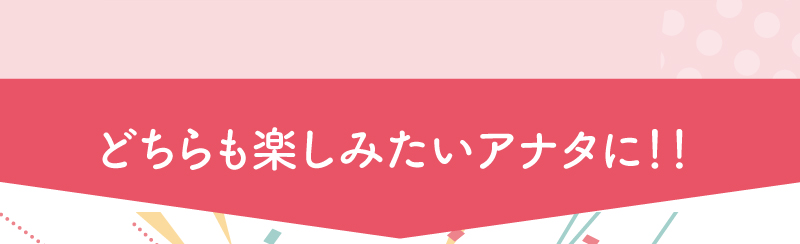 どちらも楽しみたいあなたに！