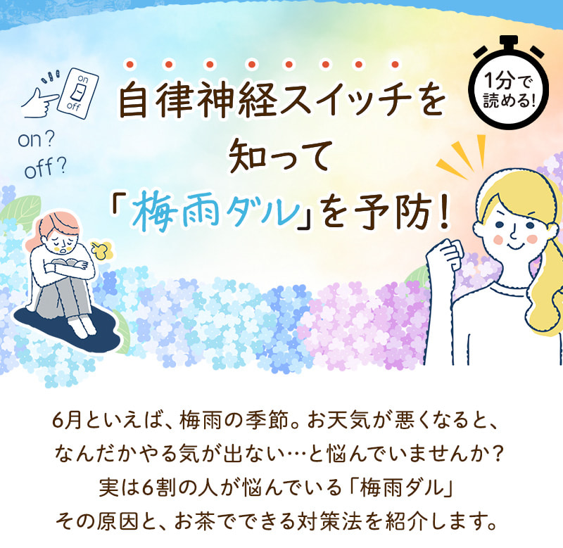 自律神経スイッチを知って「梅雨ダル」を予防！ 6月といえば、梅雨の季節。お天気が悪くなると、なんだかやる気が出ない…と悩んでいませんか？実は6割の人が悩んでいる「梅雨ダル」その原因と、お茶でできる対策法を紹介します。