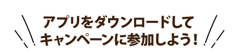 アプリをダウンロードしてキャンペーンに参加しよう！