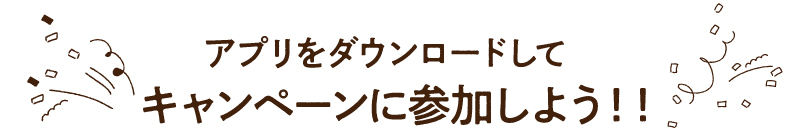 アプリをダウンロードしてキャンペーンに参加しよう！！