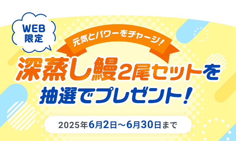 WEB限定！抽選で深蒸し鰻2尾セットをプレゼント！（6月30日まで）
