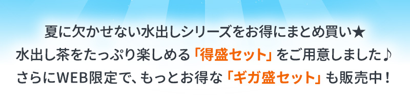 夏に欠かせない水出しシリーズをお得にまとめ買い★水出し茶をたっぷり楽しめる「得盛セット」をご用意しました♪さらにWEB限定で、もっとお得な「ギガ盛セット」も販売中！