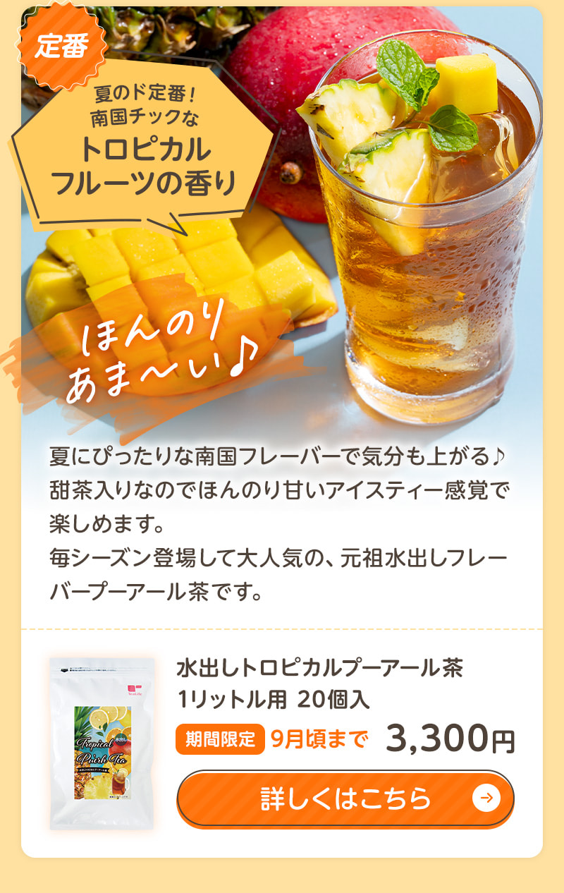 夏のド定番！南国チックな「水出しトロピカルプーアール茶」は、ほんのり甘いアイスティー感覚で楽しめる毎年大人気の『元祖水出しフレーバープーアール茶』です。商品のお申込みはこちらから
