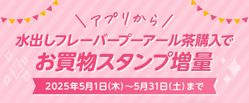 アプリから 水出しフレーバープーアール茶購入で お買物スタンプ増量（2025年5月1日～2025年5月31日まで）