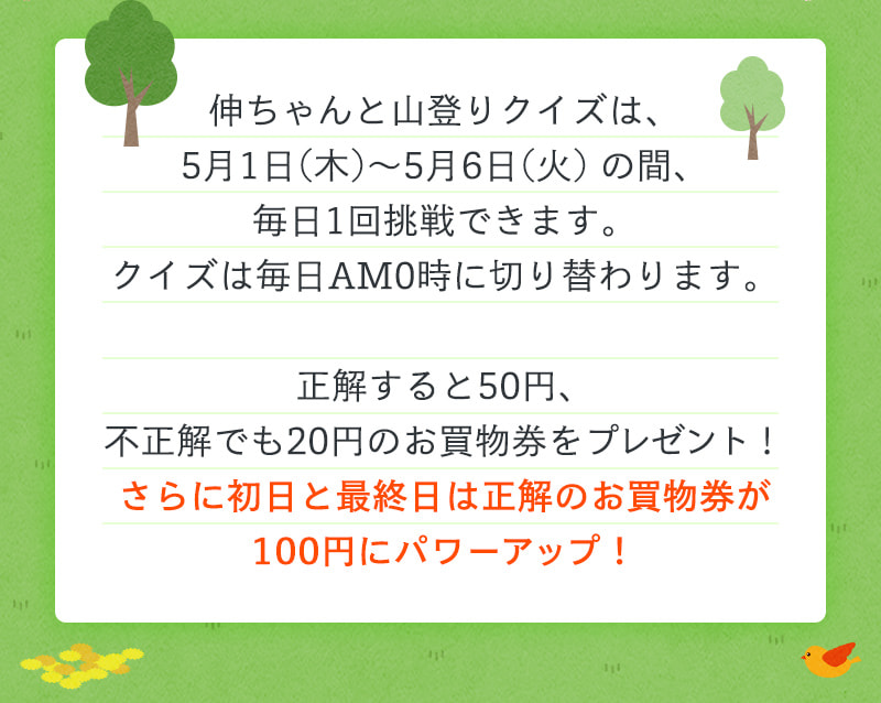 伸ちゃんと山登りクイズは、5月1日(木)～5月6日(火)の間、毎日1回挑戦できます。正解するともれなく、お買物券プレゼント！