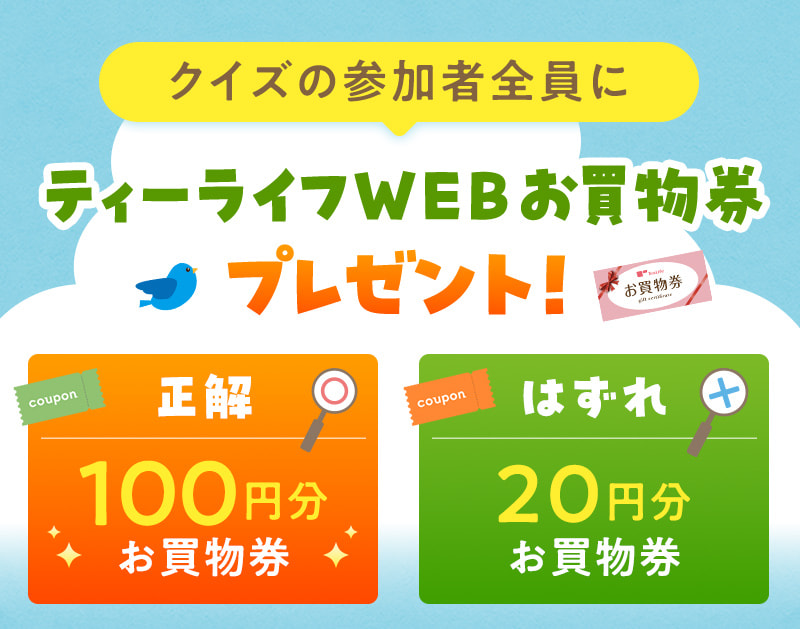 クイズの参加者全員にティーライフWEBお買物券プレゼント！正解なら100円分、はずれでも20円分のお買物券をGET！