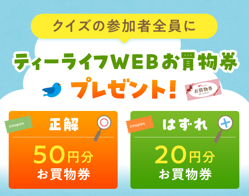 クイズの参加者全員にティーライフWEBお買物券プレゼント！正解なら50円分、はずれでも20円分のお買物券をGET！