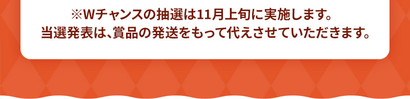 ※Wチャンスの抽選は11月上旬に実施します。