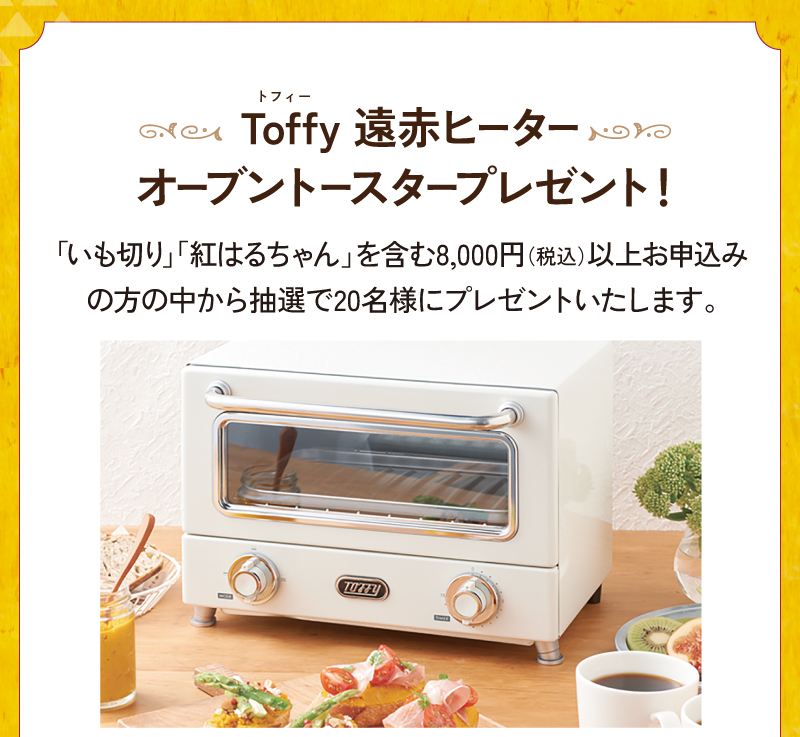 いも切り・紅はるちゃんを含む8,000円（税込）以上のお申込みで、ご応募いただいたお客様の中から抽選で20名様に「Toffy遠赤ヒーター オーブントースター」をプレゼント！