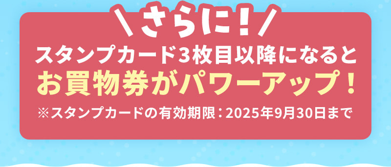 さらに！スタンプカード3枚目以降になるとお買物券がパワーアップ！