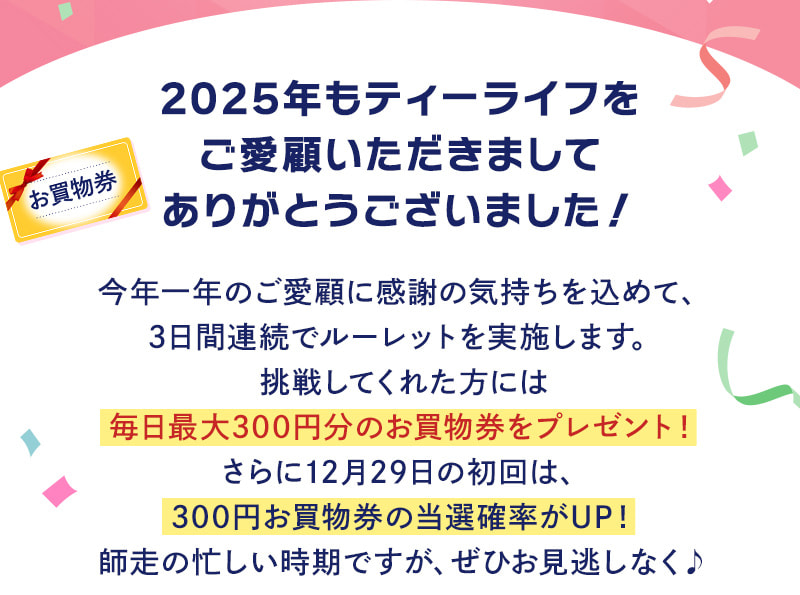 毎日最大300円のお買物券をプレゼント♪さらに、12月29日の初回は300円お買物券の当選確率がUP！師走の忙しい時期ですが、ぜひお見逃しなく♪