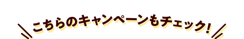 こちらのキャンペーンもチェック！