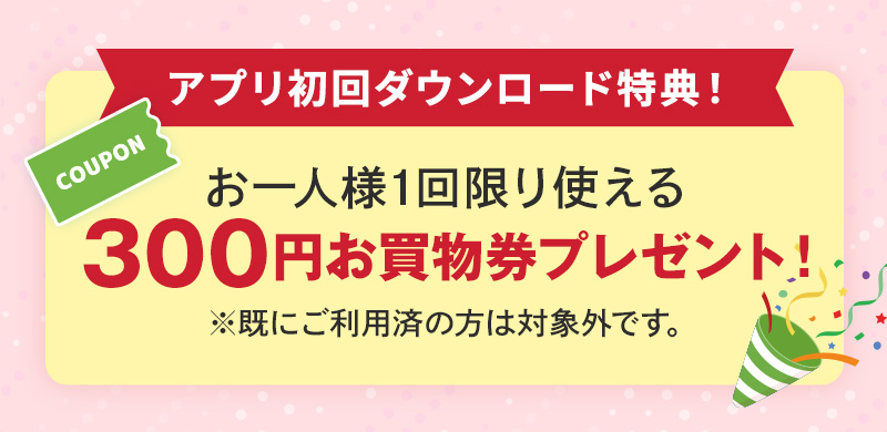 アプリ初回ダウンロード特典！300円お買物券プレゼント！
