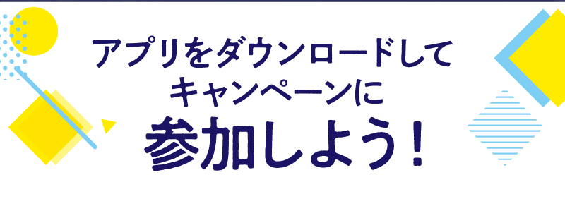 アプリをダウンロードしてキャンペーンに参加しよう！