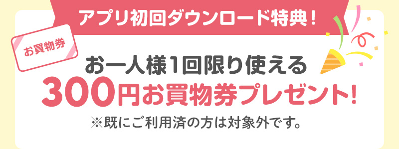 アプリ初回ダウンロード特典！お一人様1回限り使える300円お買物券プレゼント！※既にご利用済の方は対象外です。
