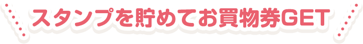 スタンプを貯めてお買物券GET