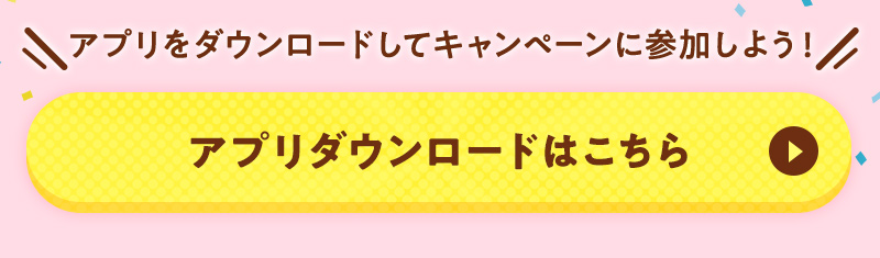 アプリをダウンロードしてキャンペーンに参加しよう！ アプリダウンロードはこちら
