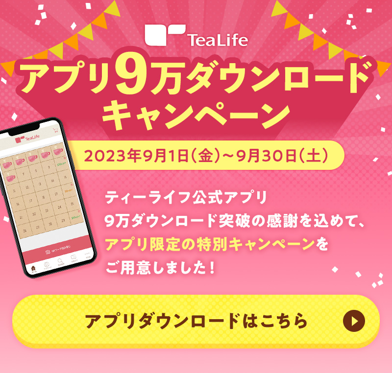 ティーライフ アプリ9万ダウンロードキャンペーン 2023年9月1日(金)〜9月30日(土) ティーライフ公式アプリ9万ダウンロード突破の感謝を込めて、アプリ限定の特別キャンペーンをご用意しました！アプリダウンロードはこちら